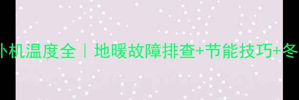 图片 约克水机地暖外机温度全｜地暖故障排查+节能技巧+冬季温暖指南🔥2