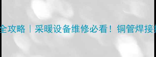 纯铜暖气片焊接全攻略采暖设备维修必看铜管焊接技巧与注意事项