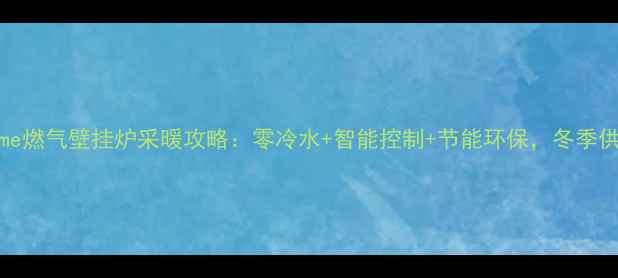 图片 纳碧安Prime燃气壁挂炉采暖攻略：零冷水+智能控制+节能环保，冬季供暖全攻略1