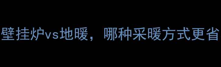 终极对比壁挂炉vs地暖哪种采暖方式更省心更省钱