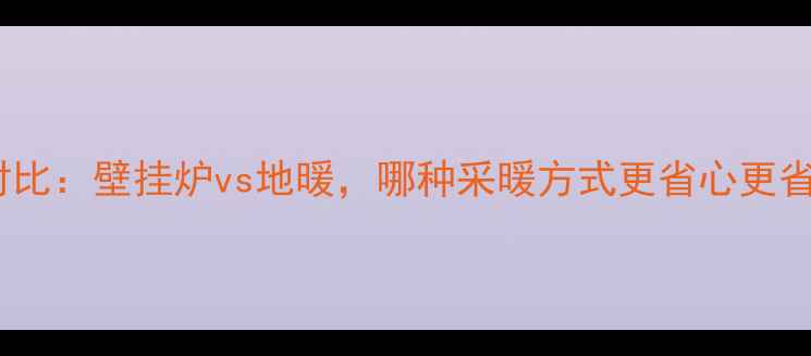 图片 终极对比：壁挂炉vs地暖，哪种采暖方式更省心更省钱？1