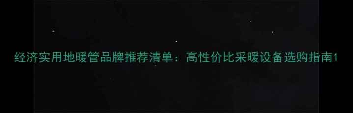 经济实用地暖管品牌推荐清单高性价比采暖设备选购指南