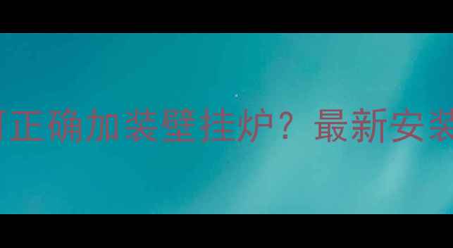 图片 统一供暖系统如何正确加装壁挂炉？最新安装指南与注意事项1