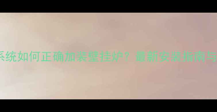 图片 统一供暖系统如何正确加装壁挂炉？最新安装指南与注意事项2