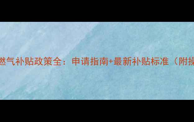 图片 绵阳地暖燃气补贴政策全：申请指南+最新补贴标准（附操作流程）