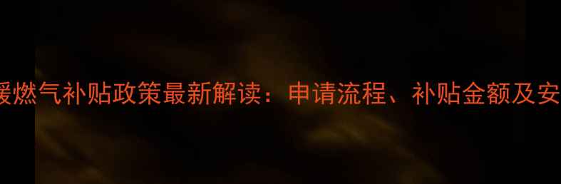 绵阳地暖燃气补贴政策最新解读申请流程补贴金额及安装指南