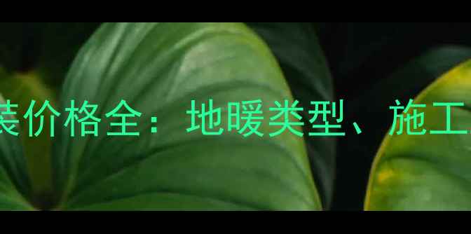 绵阳家庭地暖安装价格全地暖类型施工工艺与避坑指南