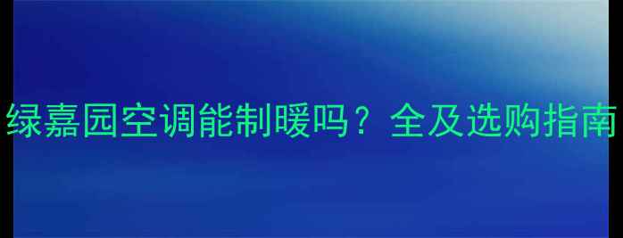 图片 绿嘉园空调能制暖吗？全及选购指南