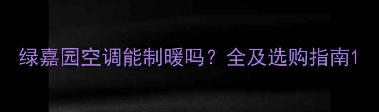 图片 绿嘉园空调能制暖吗？全及选购指南1
