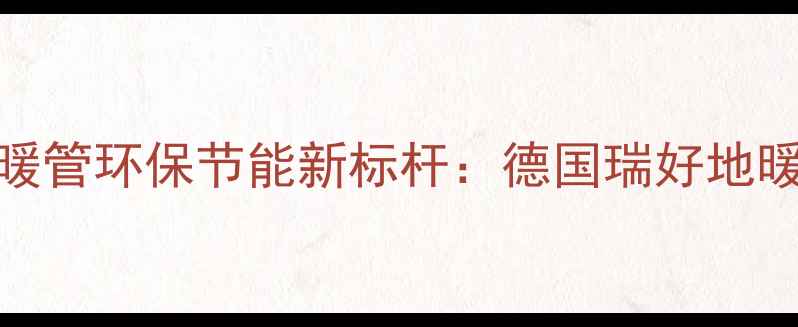 图片 绿色地暖管环保节能新标杆：德国瑞好地暖系统全