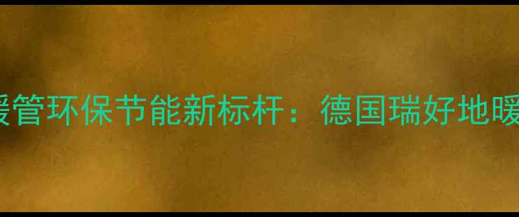 图片 绿色地暖管环保节能新标杆：德国瑞好地暖系统全2