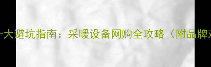 图片 网上购买暖气片十大避坑指南：采暖设备网购全攻略（附品牌对比与安装服务）