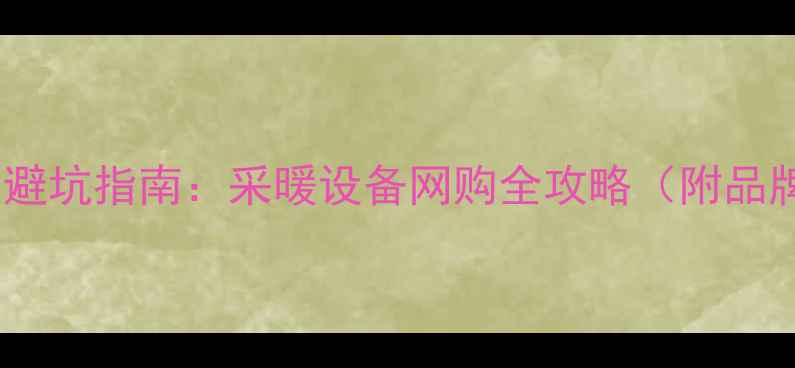 网上购买暖气片十大避坑指南采暖设备网购全攻略附品牌对比与安装服务