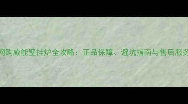 图片 网购威能壁挂炉全攻略：正品保障、避坑指南与售后服务