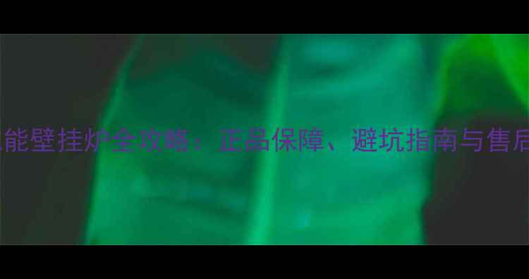 网购威能壁挂炉全攻略正品保障避坑指南与售后服务