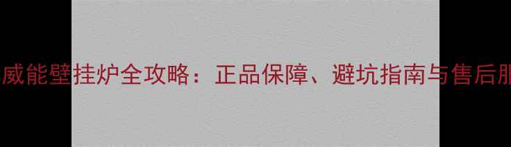 图片 网购威能壁挂炉全攻略：正品保障、避坑指南与售后服务2