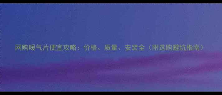网购暖气片便宜攻略价格质量安装全附选购避坑指南