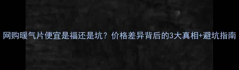 网购暖气片便宜是福还是坑价格差异背后的3大真相避坑指南