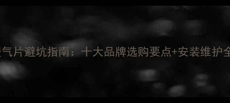 图片 网购暖气片避坑指南：十大品牌选购要点+安装维护全攻略2