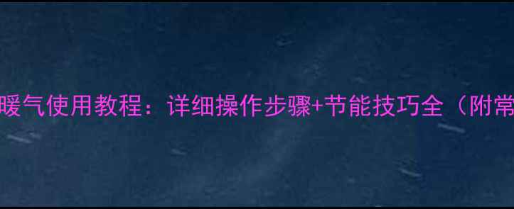 图片 美博悦风空调暖气使用教程：详细操作步骤+节能技巧全（附常见问题处理）