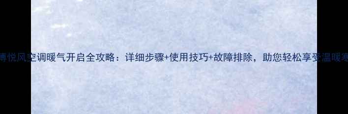 图片 美博悦风空调暖气开启全攻略：详细步骤+使用技巧+故障排除，助您轻松享受温暖寒冬