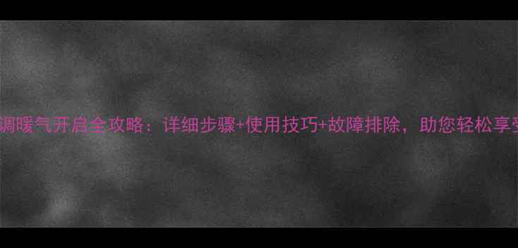 美博悦风空调暖气开启全攻略详细步骤使用技巧故障排除助您轻松享受温暖寒冬