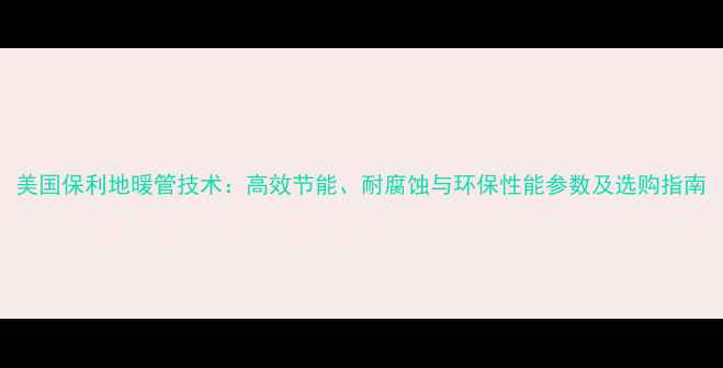 美国保利地暖管技术高效节能耐腐蚀与环保性能参数及选购指南