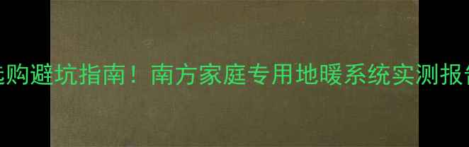 美尔固采暖水管选购避坑指南南方家庭专用地暖系统实测报告附能效对比