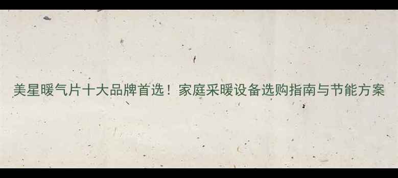 图片 美星暖气片十大品牌首选！家庭采暖设备选购指南与节能方案