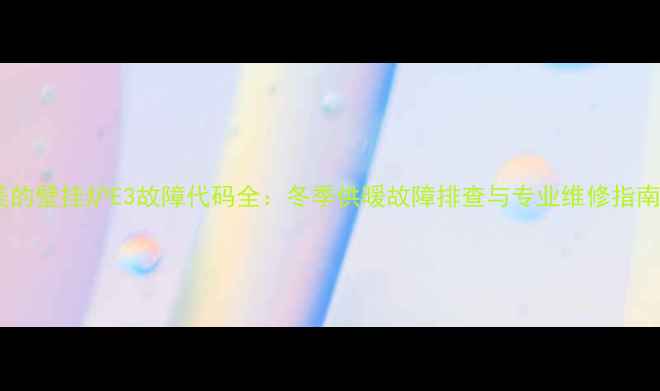 图片 美的壁挂炉E3故障代码全：冬季供暖故障排查与专业维修指南1