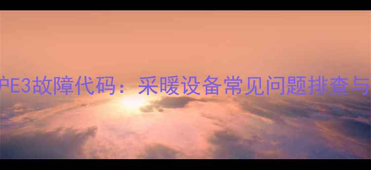 美的壁挂炉E3故障代码采暖设备常见问题排查与维修指南