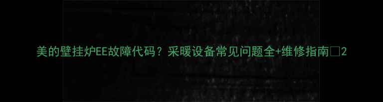 图片 美的壁挂炉EE故障代码？采暖设备常见问题全+维修指南🔥2