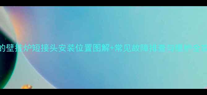 美的壁挂炉短接头安装位置图解常见故障排查与维护全攻略