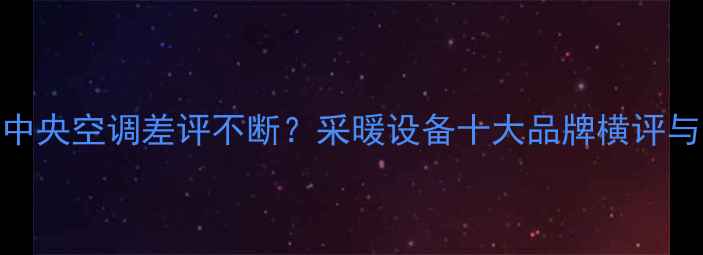 美的家用中央空调差评不断采暖设备十大品牌横评与选购指南