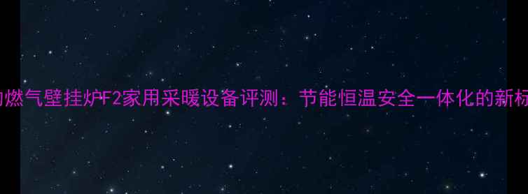 美的燃气壁挂炉F2家用采暖设备评测节能恒温安全一体化的新标杆