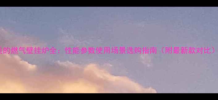 图片 美的燃气壁挂炉全：性能参数使用场景选购指南（附最新款对比）1