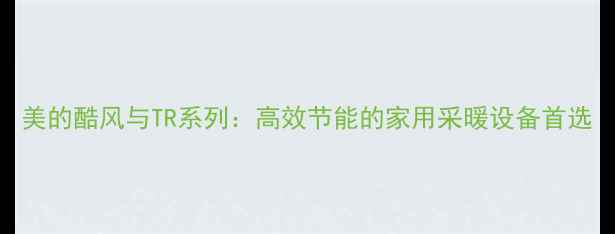 图片 美的酷风与TR系列：高效节能的家用采暖设备首选