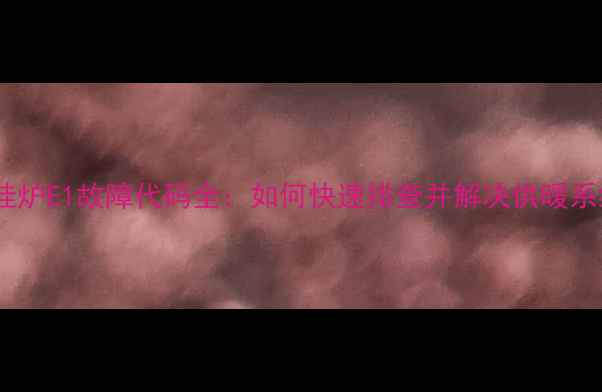 图片 羽顺壁挂炉E1故障代码全：如何快速排查并解决供暖系统异常2