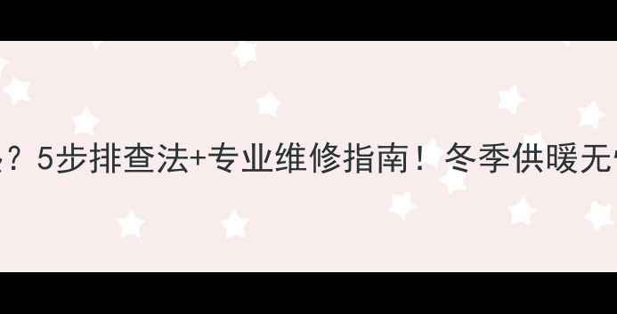 羽顺壁挂炉不热5步排查法专业维修指南冬季供暖无忧秘籍大公开