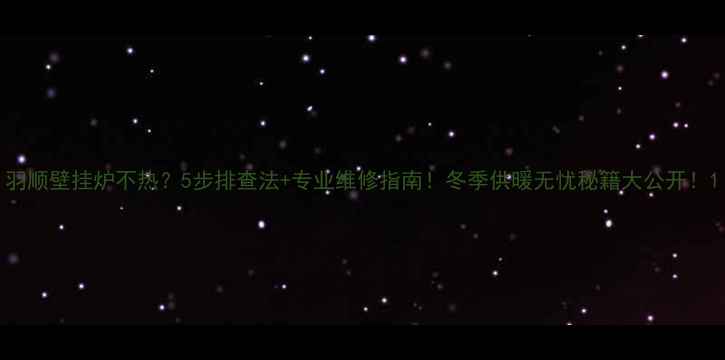 图片 羽顺壁挂炉不热？5步排查法+专业维修指南！冬季供暖无忧秘籍大公开！1