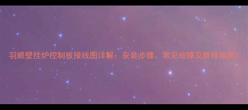 图片 羽顺壁挂炉控制板接线图详解：安装步骤、常见故障及维修指南2