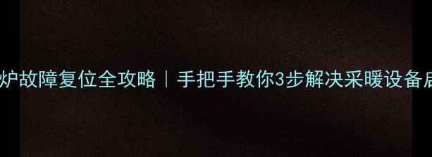 图片 羽顺壁挂炉故障复位全攻略｜手把手教你3步解决采暖设备启动问题2