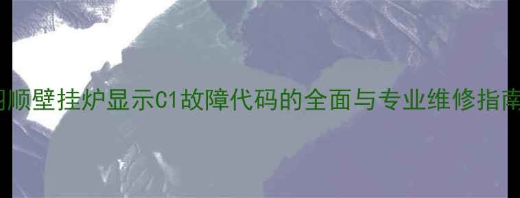 羽顺壁挂炉显示C1故障代码的全面与专业维修指南