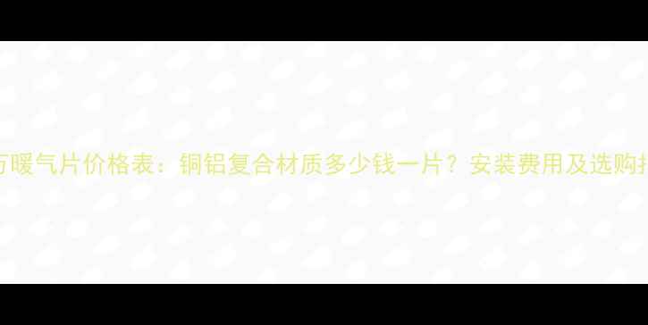 图片 老万暖气片价格表：铜铝复合材质多少钱一片？安装费用及选购指南