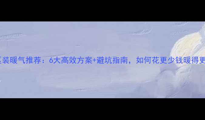 图片 老小区装暖气推荐：6大高效方案+避坑指南，如何花更少钱暖得更好？1