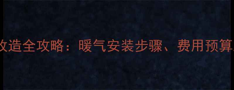 老小区集中供暖改造全攻略暖气安装步骤费用预算及工人选择指南