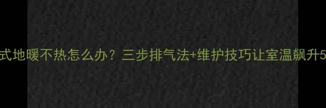 图片 老式地暖不热怎么办？三步排气法+维护技巧让室温飙升5℃