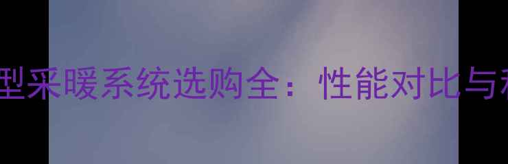 图片 老式暖气与新型采暖系统选购全：性能对比与科学决策指南1