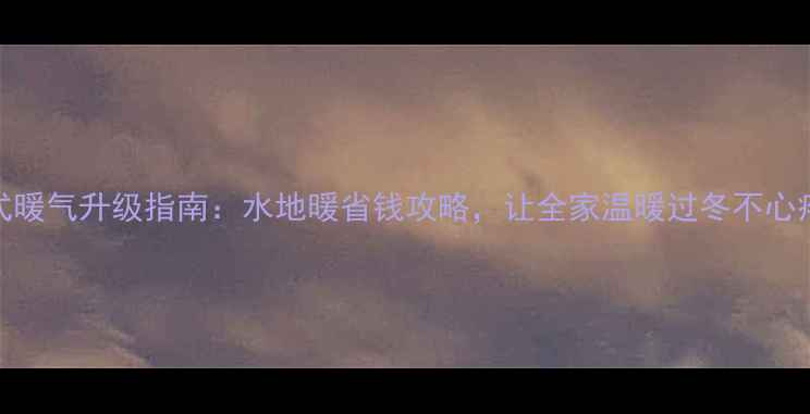 图片 老式暖气升级指南：水地暖省钱攻略，让全家温暖过冬不心疼！