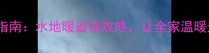 图片 老式暖气升级指南：水地暖省钱攻略，让全家温暖过冬不心疼！1